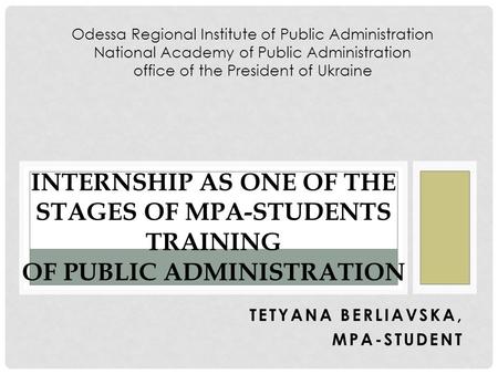 TETYANA BERLIAVSKA, MPA-STUDENT INTERNSHIP AS ONE OF THE STAGES OF MPA-STUDENTS TRAINING OF PUBLIC ADMINISTRATION Odessa Regional Institute of Public Administration.