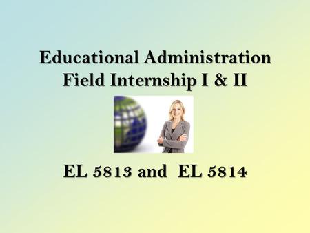 Educational Administration Field Internship I & II EL 5813 and EL 5814.