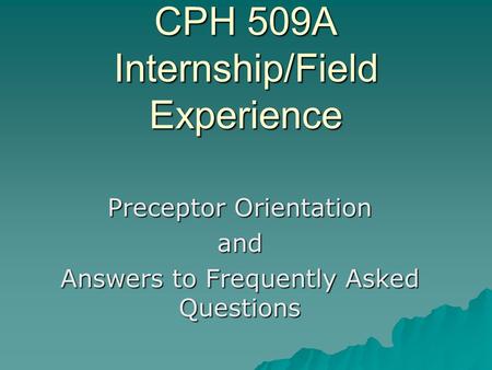 CPH 509A Internship/Field Experience Preceptor Orientation and Answers to Frequently Asked Questions.