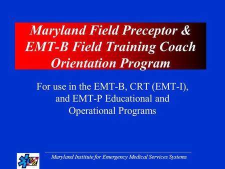 Maryland Institute for Emergency Medical Services Systems Maryland Field Preceptor & EMT-B Field Training Coach Orientation Program For use in the EMT-B,