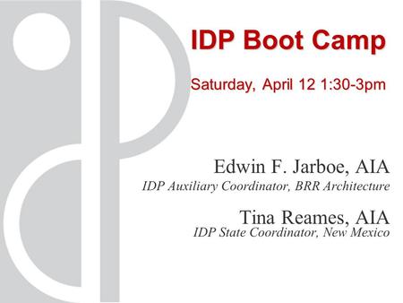 IDP Boot Camp Saturday, April 12 1:30-3pm Edwin F. Jarboe, AIA IDP Auxiliary Coordinator, BRR Architecture Tina Reames, AIA IDP State Coordinator, New.