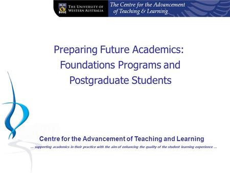The Centre for the Advancement of Teaching & Learning Preparing Future Academics: Foundations Programs and Postgraduate Students Centre for the Advancement.