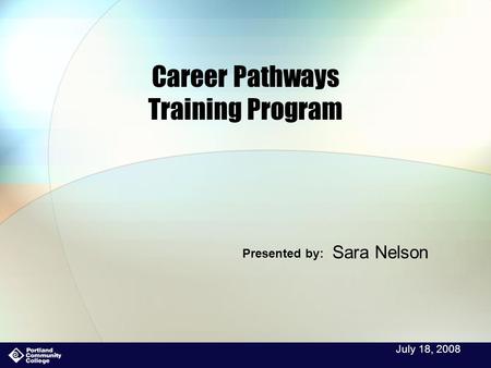 July 18, 2008 Career Pathways Training Program Sara Nelson Presented by: