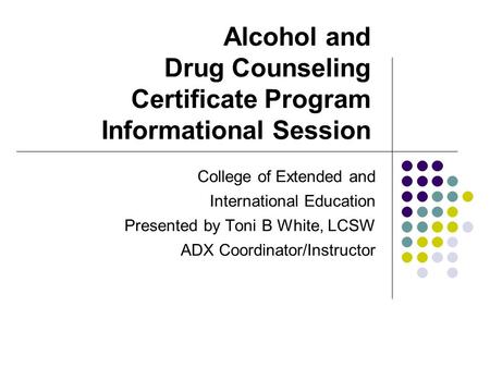 Alcohol and Drug Counseling Certificate Program Informational Session College of Extended and International Education Presented by Toni B White, LCSW ADX.