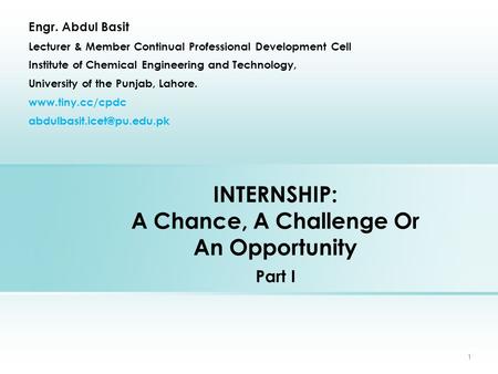INTERNSHIP: A Chance, A Challenge Or An Opportunity Part I Engr. Abdul Basit Lecturer & Member Continual Professional Development Cell Institute of Chemical.