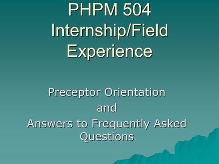 PHPM 504 Internship/Field Experience Preceptor Orientation and Answers to Frequently Asked Questions.