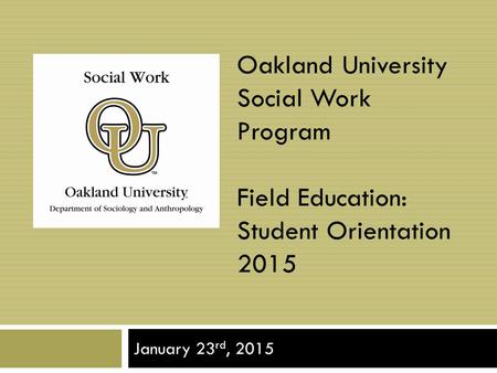 Oakland University Social Work Program Field Education: Student Orientation 2015 January 23 rd, 2015.