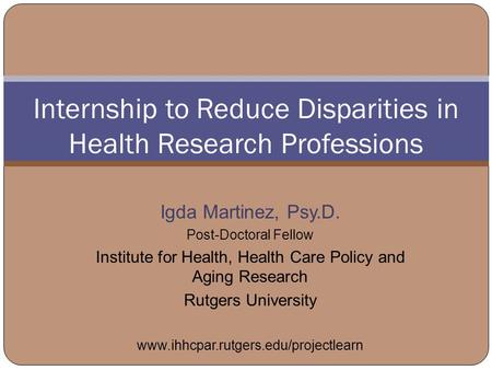 Internship to Reduce Disparities in Health Research Professions Igda Martinez, Psy.D. Post-Doctoral Fellow Institute for Health, Health Care Policy and.