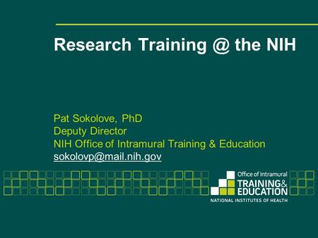Research Training @ the NIH Pat Sokolove, PhD Deputy Director NIH Office of Intramural Training & Education sokolovp@mail.nih.gov.