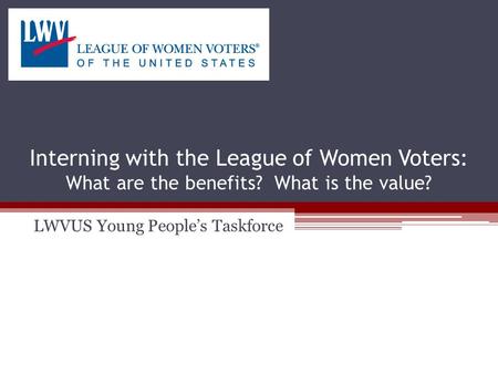 Interning with the League of Women Voters: What are the benefits? What is the value? LWVUS Young People’s Taskforce.