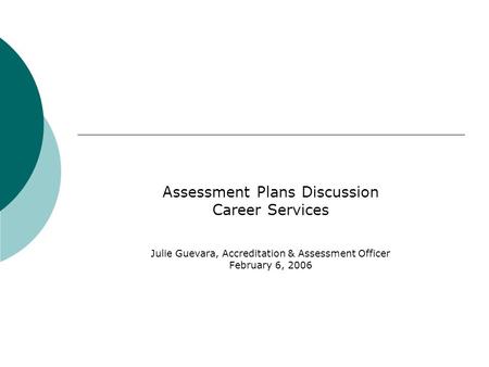 Assessment Plans Discussion Career Services Julie Guevara, Accreditation & Assessment Officer February 6, 2006.