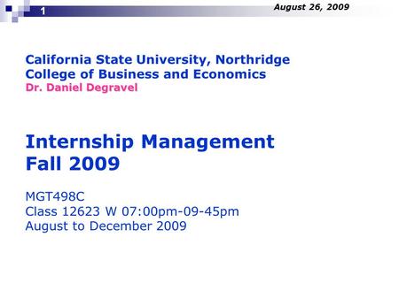 California State University, Northridge College of Business and Economics Dr. Daniel Degravel Internship Management Fall 2009 MGT498C Class 12623 W 07:00pm-09-45pm.
