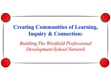 Creating Communities of Learning, Inquiry & Connection: Building The Westfield Professional Development School Network.