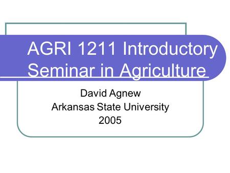 AGRI 1211 Introductory Seminar in Agriculture David Agnew Arkansas State University 2005.