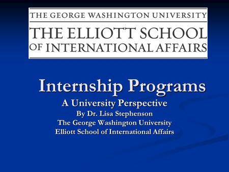 Internship Programs A University Perspective By Dr. Lisa Stephenson The George Washington University Elliott School of International Affairs.