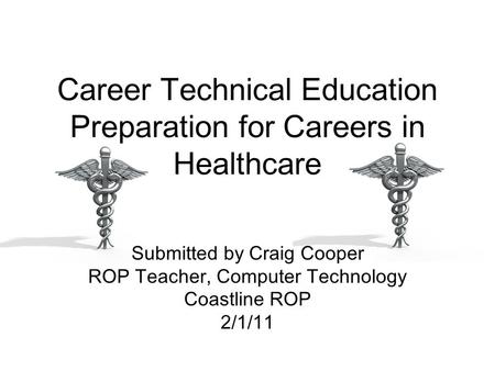 Career Technical Education Preparation for Careers in Healthcare Submitted by Craig Cooper ROP Teacher, Computer Technology Coastline ROP 2/1/11.