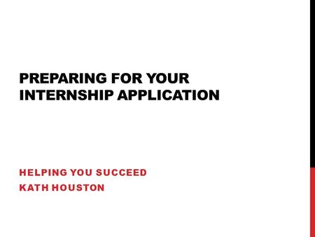 PREPARING FOR YOUR INTERNSHIP APPLICATION HELPING YOU SUCCEED KATH HOUSTON.