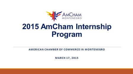 2015 AmCham Internship Program AMERICAN CHAMBER OF COMMERCE IN MONTENEGRO MARCH 17, 2015.