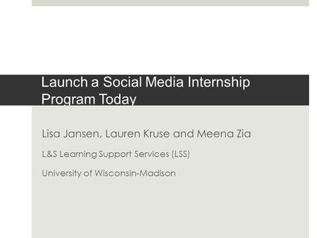 Launch a Social Media Internship Program Today Lisa Jansen, Lauren Kruse and Meena Zia L&S Learning Support Services (LSS) University of Wisconsin-Madison.