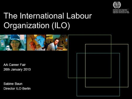 The International Labour Organization (ILO) AA Career Fair 26th January 2013 Sabine Baun Director ILO Berlin.