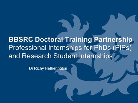 BBSRC Doctoral Training Partnership Professional Internships for PhDs (PIPs) and Research Student Internships Dr Richy Hetherington.