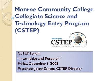 CSTEP Forum “Internships and Research” Friday, December 5, 2008 Presenter-Joann Santos, CSTEP Director CSTEP Forum “Internships and Research” Friday, December.