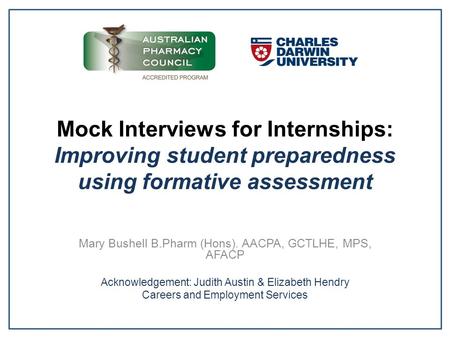 Mock Interviews for Internships: Improving student preparedness using formative assessment Mary Bushell B.Pharm (Hons). AACPA, GCTLHE, MPS, AFACP Acknowledgement: