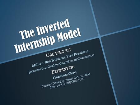 The Inverted Internship Model C REATED BY : Million-Heir Williams, Vice President JacksonvilleOnslow Chamber of Commerce P RESENTER : Francisca Gray, Career.