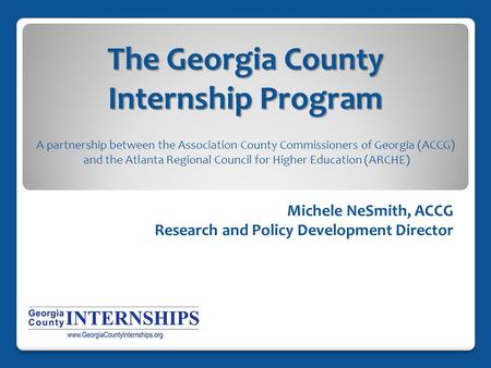 The Georgia County Internship Program Michele NeSmith, ACCG Research and Policy Development Director A partnership between the Association County Commissioners.