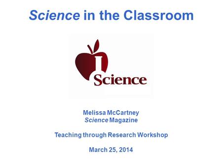 Science in the Classroom Melissa McCartney Science Magazine Teaching through Research Workshop March 25, 2014.