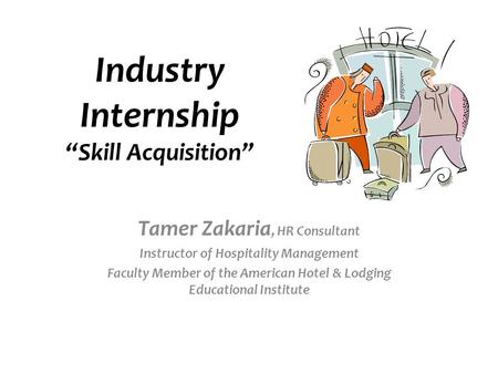 Industry Internship “Skill Acquisition” Tamer Zakaria, HR Consultant Instructor of Hospitality Management Faculty Member of the American Hotel & Lodging.