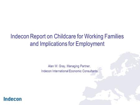 Indecon Report on Childcare for Working Families and Implications for Employment Alan W. Gray, Managing Partner, Indecon International Economic Consultants.