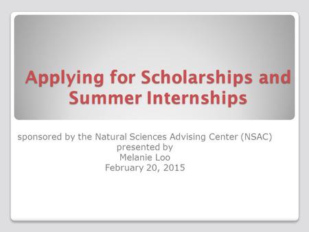 Applying for Scholarships and Summer Internships sponsored by the Natural Sciences Advising Center (NSAC) presented by Melanie Loo February 20, 2015.