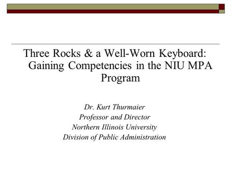 Three Rocks & a Well-Worn Keyboard: Gaining Competencies in the NIU MPA Program Dr. Kurt Thurmaier Professor and Director Northern Illinois University.