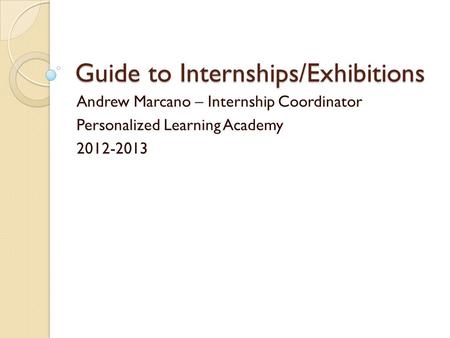 Guide to Internships/Exhibitions Andrew Marcano – Internship Coordinator Personalized Learning Academy 2012-2013.