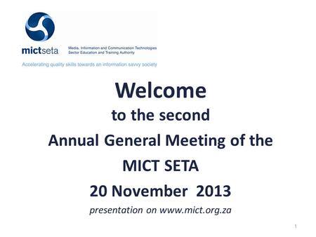 Welcome to the second Annual General Meeting of the MICT SETA 20 November 2013 presentation on www.mict.org.za 1.