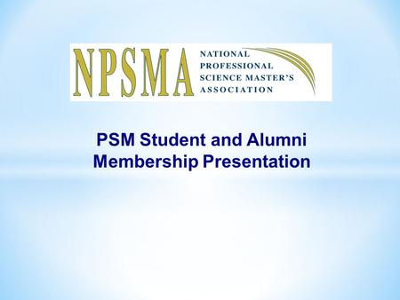 PSM Student and Alumni Membership Presentation. What is the NPSMA? The National Professional Science Master’s Association (NPSMA) is a collaborative of.
