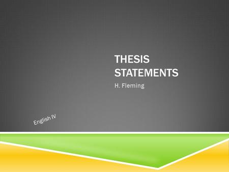 THESIS STATEMENTS H. Fleming English IV. WHAT IS A THESIS STATEMENT?  The “hardest working” sentence in essays.  Identifies the focus of your essay.