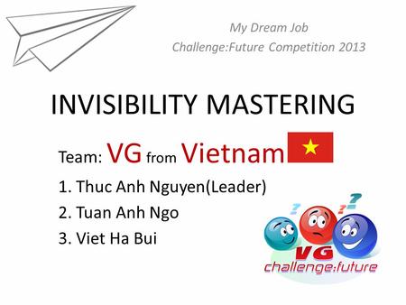 INVISIBILITY MASTERING My Dream Job Challenge:Future Competition 2013 Team: VG from Vietnam 1. Thuc Anh Nguyen(Leader) 2. Tuan Anh Ngo 3. Viet Ha Bui.