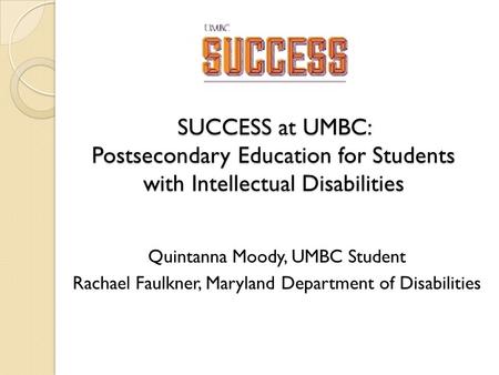 SUCCESS at UMBC: Postsecondary Education for Students with Intellectual Disabilities Quintanna Moody, UMBC Student Rachael Faulkner, Maryland Department.