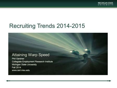 Recruiting Trends 2014-2015 Attaining Warp Speed Phil Gardner Collegiate Employment Research Institute Michigan State University Fall 2014 www.ceri.msu.edu.