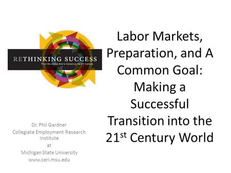 Labor Markets, Preparation, and A Common Goal: Making a Successful Transition into the 21 st Century World Dr. Phil Gardner Collegiate Employment Research.
