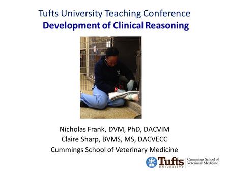 Tufts University Teaching Conference Development of Clinical Reasoning Nicholas Frank, DVM, PhD, DACVIM Claire Sharp, BVMS, MS, DACVECC Cummings School.