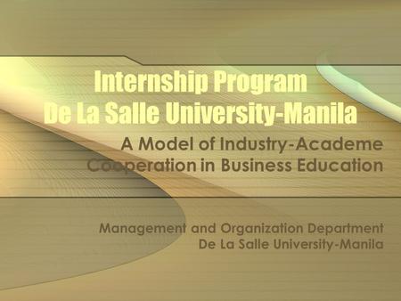 Internship Program De La Salle University-Manila A Model of Industry-Academe Cooperation in Business Education Management and Organization Department De.
