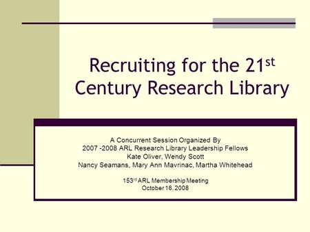 Recruiting for the 21 st Century Research Library A Concurrent Session Organized By 2007 -2008 ARL Research Library Leadership Fellows Kate Oliver, Wendy.