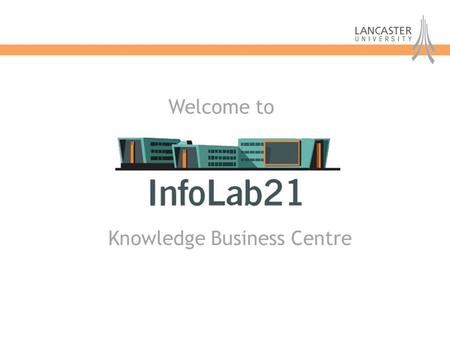 Knowledge Business Centre Welcome to. Knowledge Business Centre InfoLab21 Vision: To use the University’s research strengths through knowledge transfer.