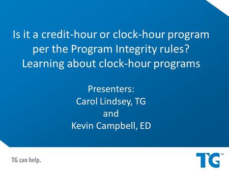 Is it a credit-hour or clock-hour program per the Program Integrity rules? Learning about clock-hour programs Presenters: Carol Lindsey, TG and Kevin Campbell,