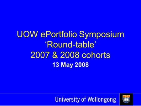 UOW ePortfolio Symposium ‘Round-table’ 2007 & 2008 cohorts 13 May 2008.