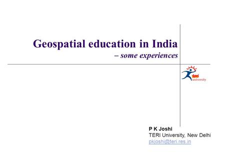 P K Joshi TERI University, New Delhi Geospatial education in India – some experiences.