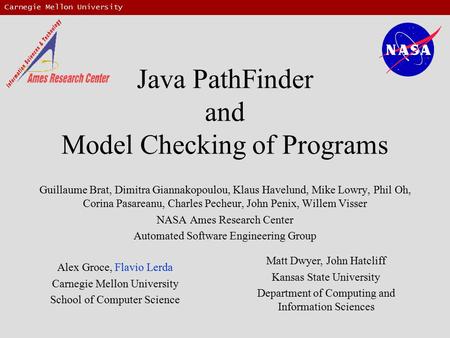Carnegie Mellon University Java PathFinder and Model Checking of Programs Guillaume Brat, Dimitra Giannakopoulou, Klaus Havelund, Mike Lowry, Phil Oh,